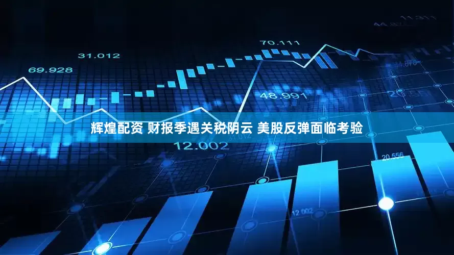 辉煌配资 财报季遇关税阴云 美股反弹面临考验