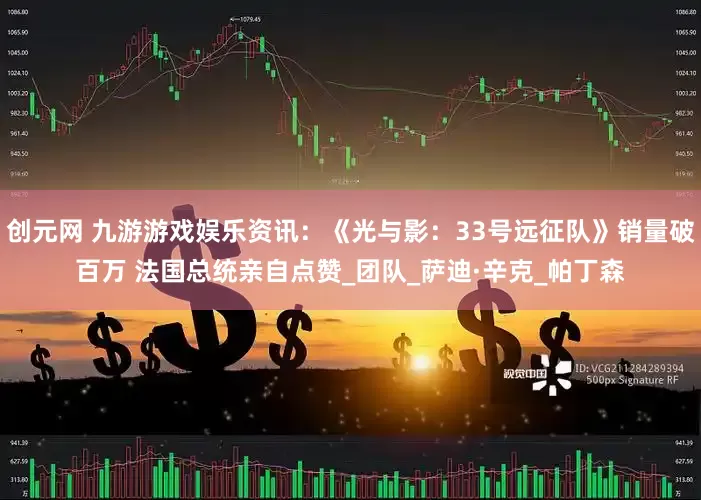 创元网 九游游戏娱乐资讯：《光与影：33号远征队》销量破百万 法国总统亲自点赞_团队_萨迪·辛克_帕丁森
