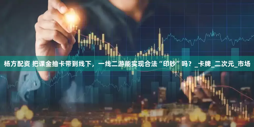 杨方配资 把课金抽卡带到线下，一线二游能实现合法“印钞”吗？_卡牌_二次元_市场