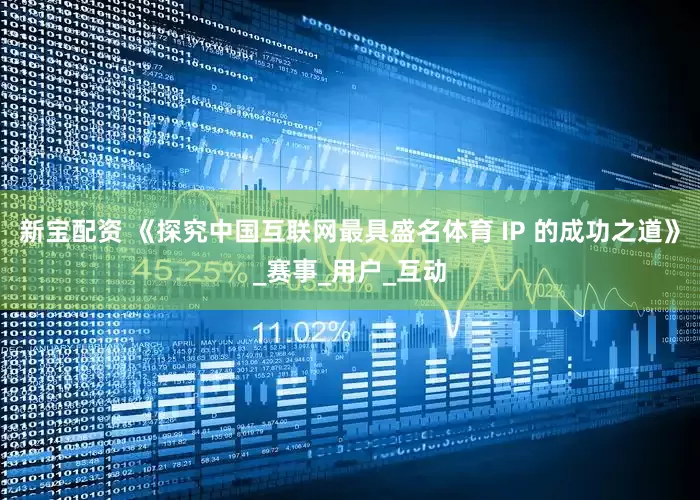 新宝配资 《探究中国互联网最具盛名体育 IP 的成功之道》_赛事_用户_互动
