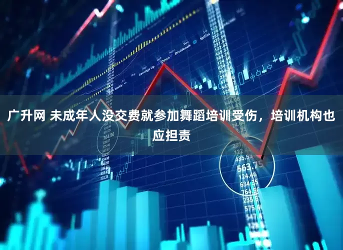 广升网 未成年人没交费就参加舞蹈培训受伤，培训机构也应担责