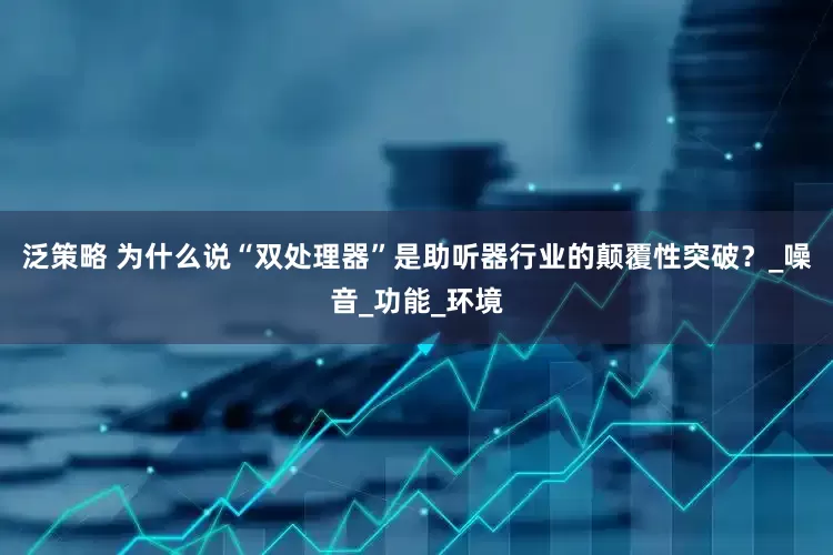 泛策略 为什么说“双处理器”是助听器行业的颠覆性突破？_噪音_功能_环境
