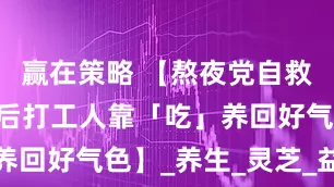 赢在策略 【熬夜党自救指南｜95后打工人靠「吃」养回好气色】_养生_灵芝_益小滋