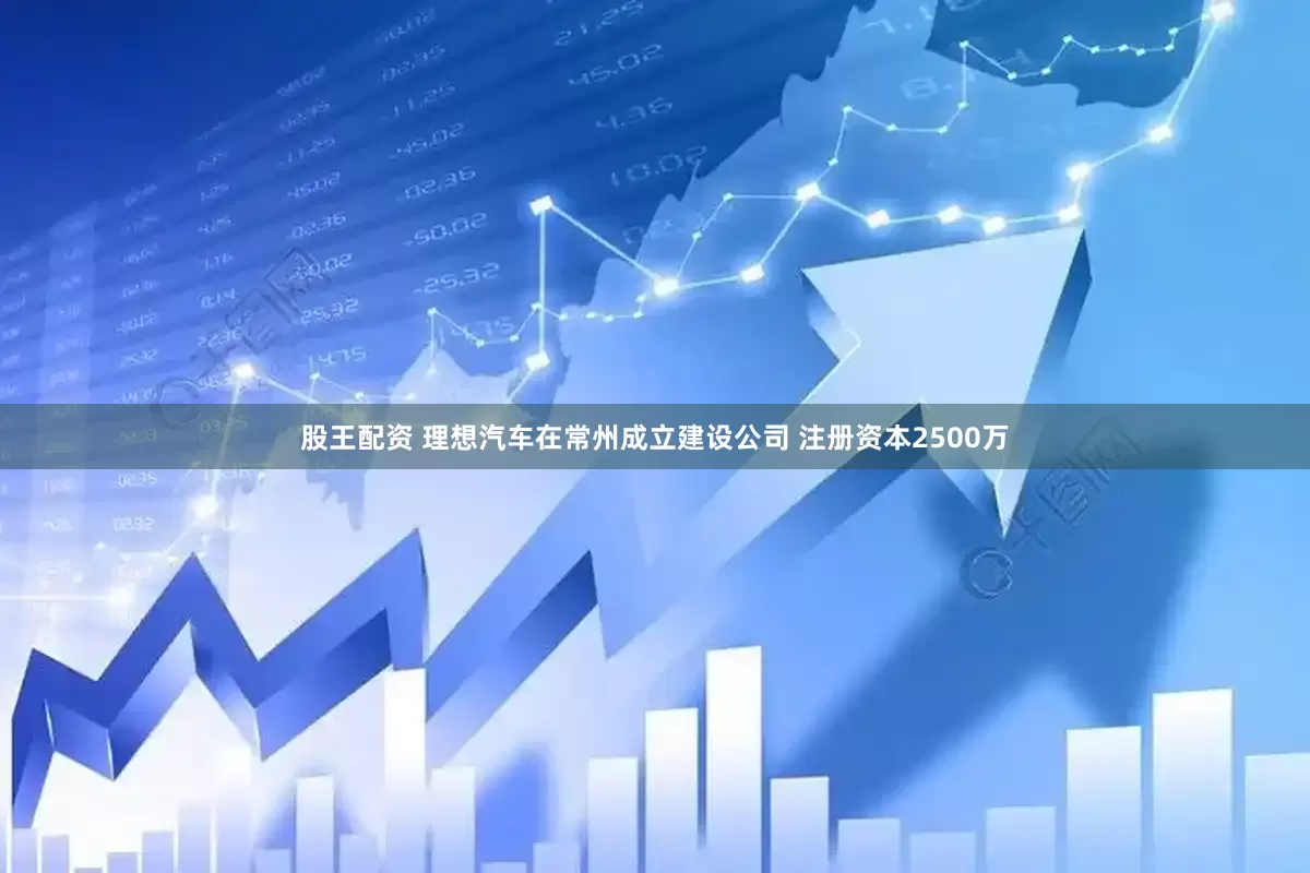 股王配资 理想汽车在常州成立建设公司 注册资本2500万