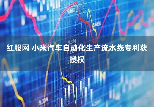 红股网 小米汽车自动化生产流水线专利获授权