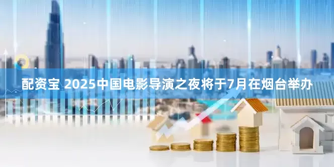 配资宝 2025中国电影导演之夜将于7月在烟台举办