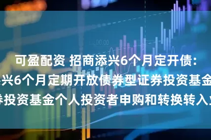 可盈配资 招商添兴6个月定开债: 关于恢复招商添兴6个月定期开放债券型证券投资基金个人投资者申购和转换转入业务的公告