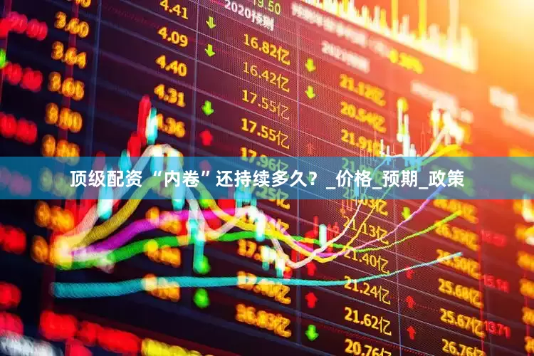 顶级配资 “内卷”还持续多久？_价格_预期_政策