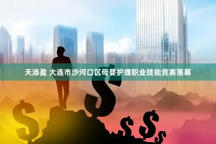 天添盈 大连市沙河口区母婴护理职业技能竞赛落幕