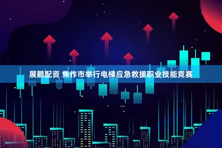 展鹏配资 焦作市举行电梯应急救援职业技能竞赛