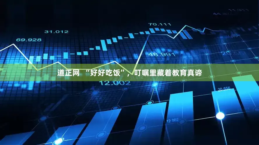 道正网  “好好吃饭”，叮嘱里藏着教育真谛