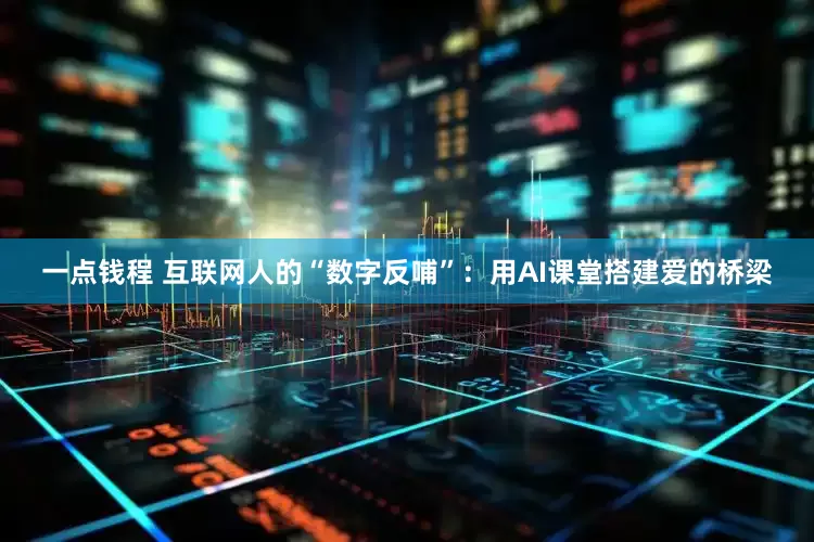 一点钱程 互联网人的“数字反哺”：用AI课堂搭建爱的桥梁