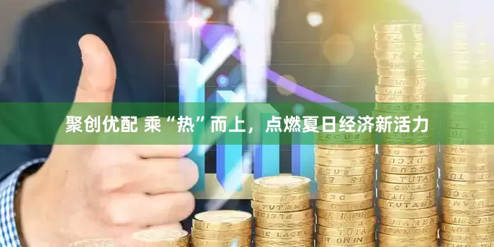 聚创优配 乘“热”而上，点燃夏日经济新活力