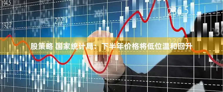 股策略 国家统计局：下半年价格将低位温和回升
