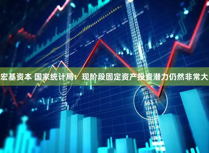 宏基资本 国家统计局：现阶段固定资产投资潜力仍然非常大