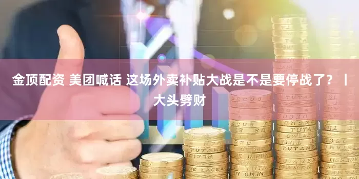 金顶配资 美团喊话 这场外卖补贴大战是不是要停战了？丨大头劈财