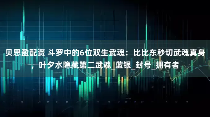 贝思盈配资 斗罗中的6位双生武魂：比比东秒切武魂真身，叶夕水隐藏第二武魂_蓝银_封号_拥有者