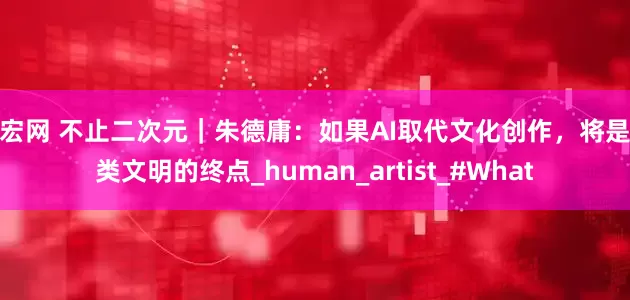长宏网 不止二次元｜朱德庸：如果AI取代文化创作，将是人类文明的终点_human_artist_#What