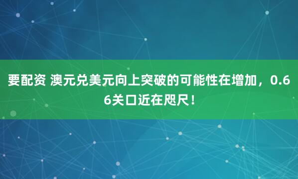 要配资 澳元兑美元向上突破的可能性在增加，0.66关口近在咫尺！