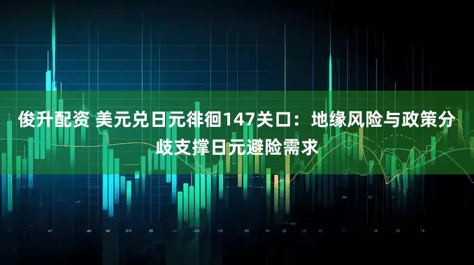 俊升配资 美元兑日元徘徊147关口：地缘风险与政策分歧支撑日元避险需求