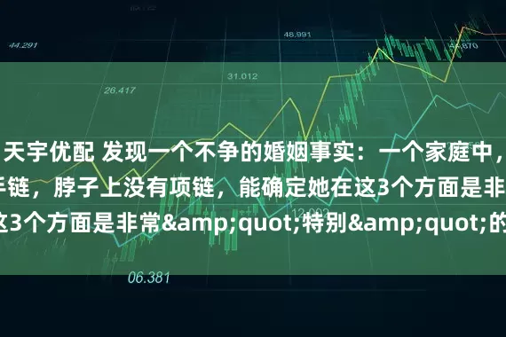 天宇优配 发现一个不争的婚姻事实：一个家庭中，女人手上没有手镯、手链，脖子上没有项链，能确定她在这3个方面是非常&quot;特别&quot;的女人！