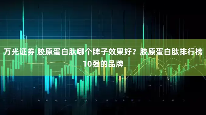万光证券 胶原蛋白肽哪个牌子效果好？胶原蛋白肽排行榜10强的品牌