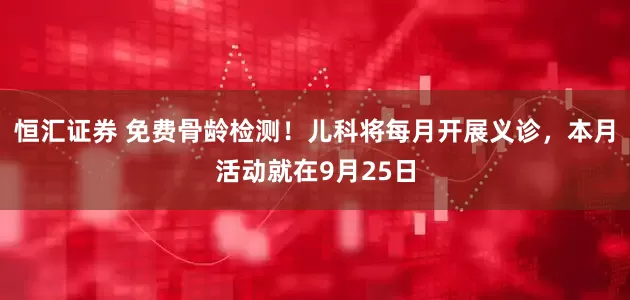恒汇证券 免费骨龄检测！儿科将每月开展义诊，本月活动就在9月25日