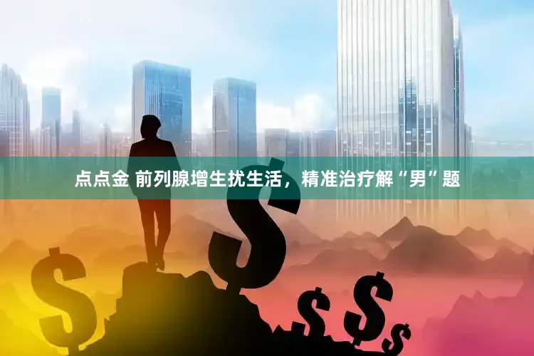 点点金 前列腺增生扰生活，精准治疗解“男”题