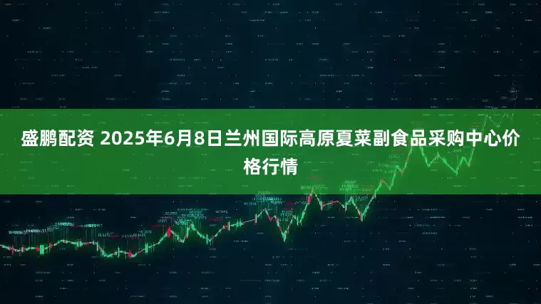 盛鹏配资 2025年6月8日兰州国际高原夏菜副食品采购中心价格行情