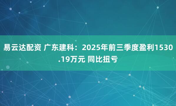 易云达配资 广东建科：2025年前三季度盈利1530.19万元 同比扭亏
