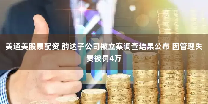 美通美股票配资 韵达子公司被立案调查结果公布 因管理失责被罚4万