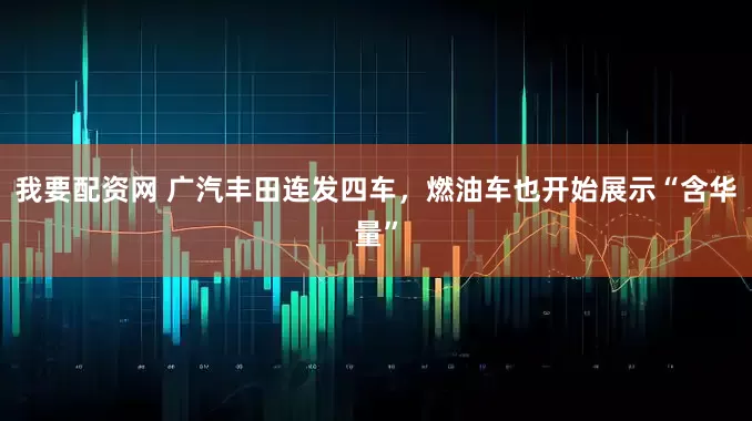 我要配资网 广汽丰田连发四车，燃油车也开始展示“含华量”