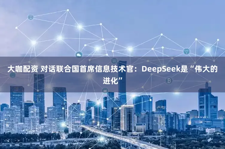 大咖配资 对话联合国首席信息技术官：DeepSeek是“伟大的进化”