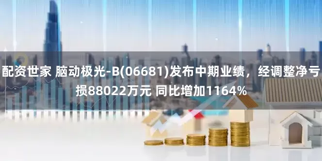 配资世家 脑动极光-B(06681)发布中期业绩，经调整净亏损88022万元 同比增加1164%