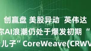创赢盘 美股异动  英伟达首席财务官称AI浪潮仍处于爆发初期 “亲儿子”CoreWeave(CRWVUS)涨超67%
