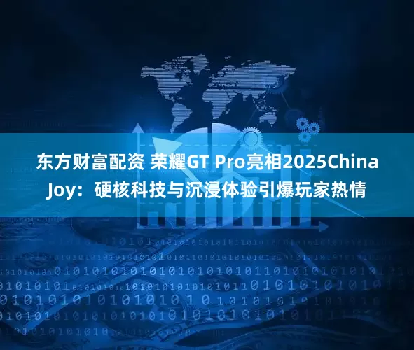东方财富配资 荣耀GT Pro亮相2025ChinaJoy：硬核科技与沉浸体验引爆玩家热情