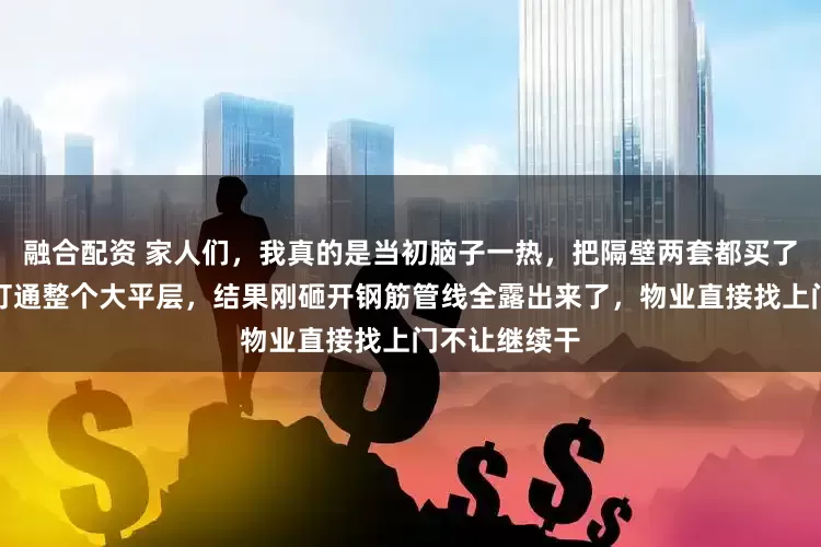 融合配资 家人们，我真的是当初脑子一热，把隔壁两套都买了，就想砸墙打通整个大平层，结果刚砸开钢筋管线全露出来了，物业直接找上门不让继续干