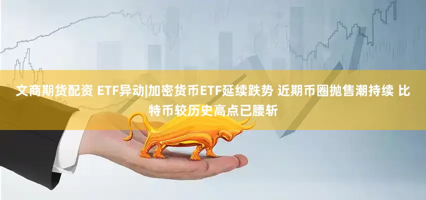 文商期货配资 ETF异动|加密货币ETF延续跌势 近期币圈抛售潮持续 比特币较历史高点已腰斩