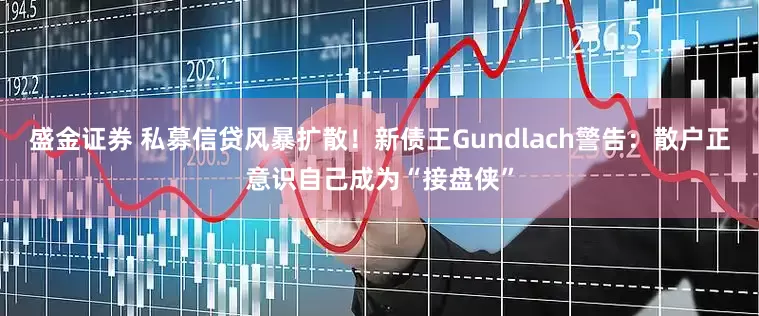 盛金证券 私募信贷风暴扩散！新债王Gundlach警告：散户正意识自己成为“接盘侠”