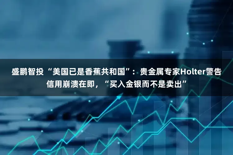 盛鹏智投 “美国已是香蕉共和国”：贵金属专家Holter警告信用崩溃在即，“买入金银而不是卖出”