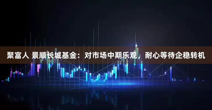 聚富人 景顺长城基金：对市场中期乐观，耐心等待企稳转机